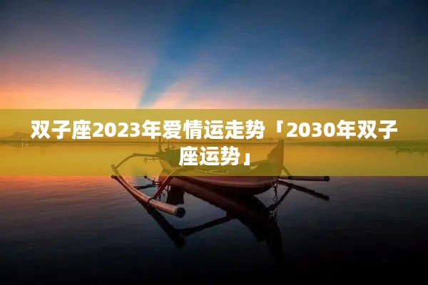 双子座2023年爱情运走势「2030年双子座运势」