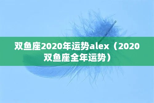 双鱼座2020年运势alex（2020双鱼座全年运势）