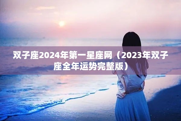 双子座2024年第一星座网（2023年双子座全年运势完整版）