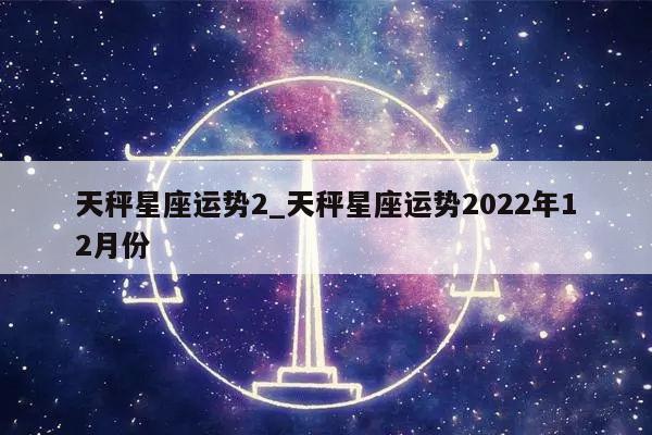 天秤星座运势2_天秤星座运势2022年12月份