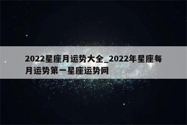 2022星座月运势大全_2022年星座每月运势第一星座运势网